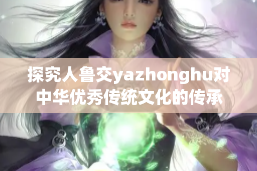 探究人鲁交yazhonghu对中华优秀传统文化的传承