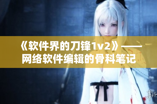 《软件界的刀锋1v2》——网络软件编辑的骨科笔记
