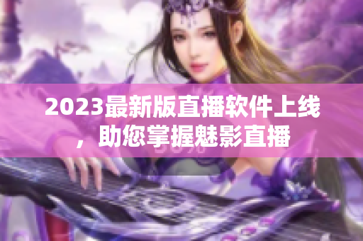 2023最新版直播软件上线，助您掌握魅影直播