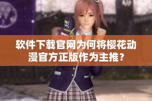 软件下载官网为何将樱花动漫官方正版作为主推？