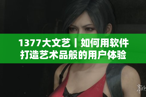 1377大文艺丨如何用软件打造艺术品般的用户体验