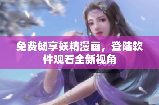 免费畅享妖精漫画，登陆软件观看全新视角