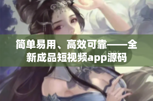 简单易用、高效可靠——全新成品短视频app源码