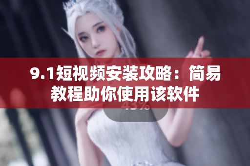 9.1短视频安装攻略：简易教程助你使用该软件