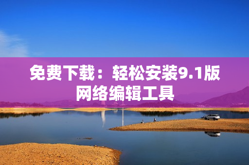 免费下载：轻松安装9.1版网络编辑工具