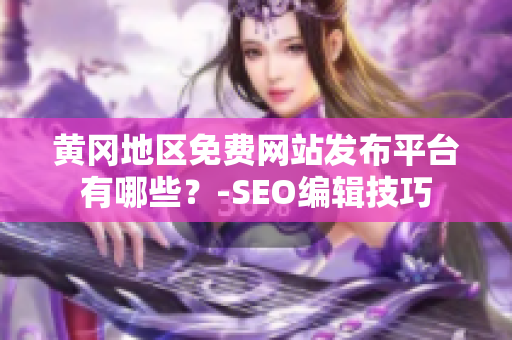 黄冈地区免费网站发布平台有哪些？-SEO编辑技巧