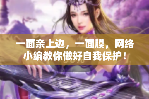 一面亲上边，一面膜，网络小编教你做好自我保护！