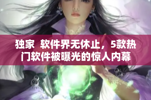 独家  软件界无休止，5款热门软件被曝光的惊人内幕