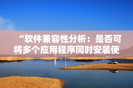 “软件兼容性分析：是否可将多个应用程序同时安装使用？”