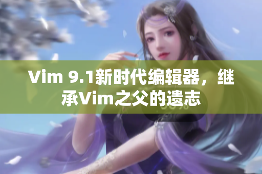 Vim 9.1新时代编辑器，继承Vim之父的遗志