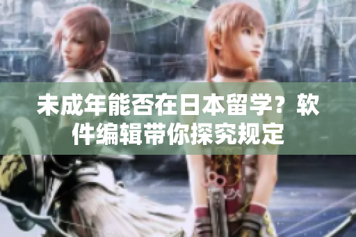 未成年能否在日本留学？软件编辑带你探究规定