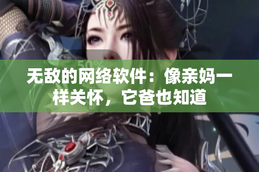 无敌的网络软件：像亲妈一样关怀，它爸也知道
