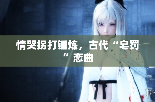 情哭拐打锤炼，古代“皂罚”恋曲