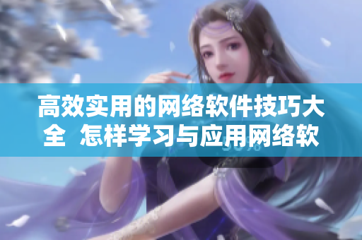 高效实用的网络软件技巧大全  怎样学习与应用网络软件