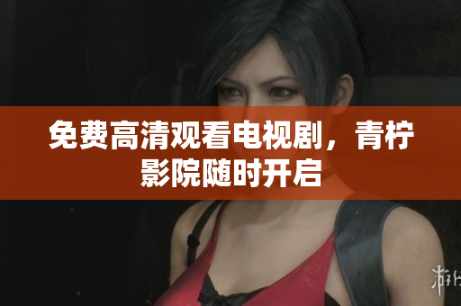 免费高清观看电视剧，青柠影院随时开启