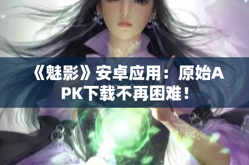 《魅影》安卓应用：原始APK下载不再困难！