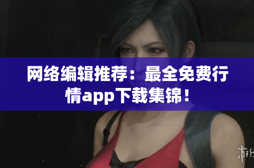 网络编辑推荐：最全免费行情app下载集锦！