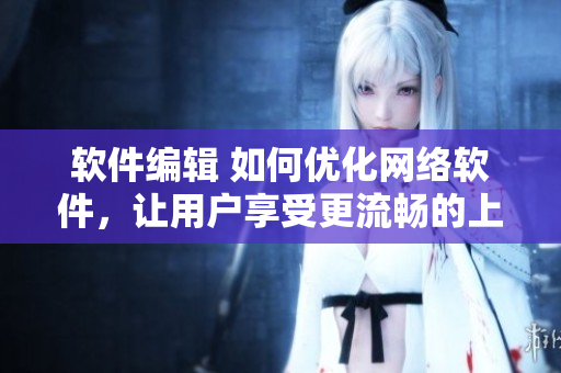 软件编辑 如何优化网络软件，让用户享受更流畅的上网体验