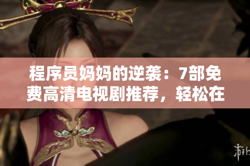 程序员妈妈的逆袭：7部免费高清电视剧推荐，轻松在线观看