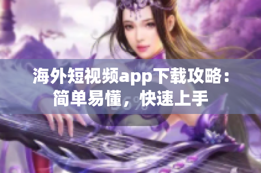 海外短视频app下载攻略：简单易懂，快速上手