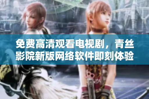免费高清观看电视剧，青丝影院新版网络软件即刻体验