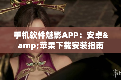 手机软件魅影APP：安卓&苹果下载安装指南