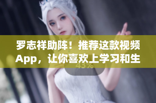 罗志祥助阵！推荐这款视频App，让你喜欢上学习和生活！