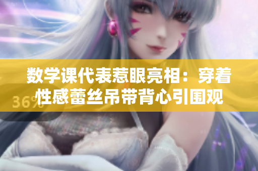 数学课代表惹眼亮相：穿着性感蕾丝吊带背心引围观
