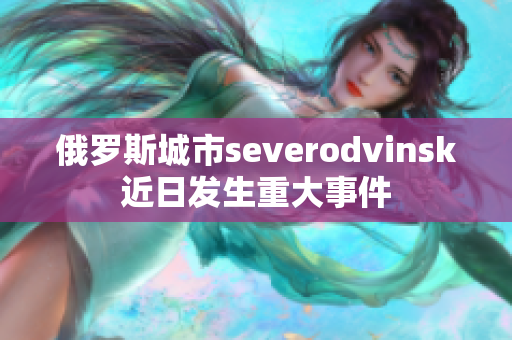 俄罗斯城市severodvinsk近日发生重大事件