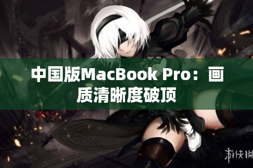 中国版MacBook Pro：画质清晰度破顶