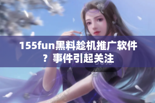 155fun黑料趁机推广软件？事件引起关注