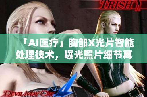 「AI医疗」胸部X光片智能处理技术，曝光照片细节再现