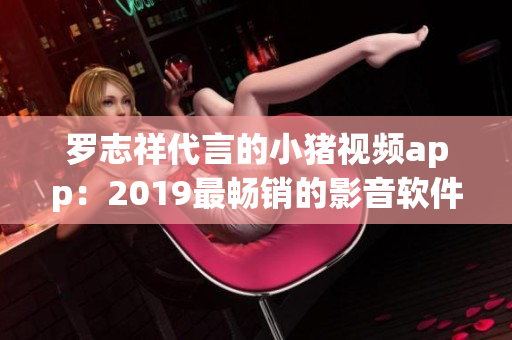 罗志祥代言的小猪视频app：2019最畅销的影音软件