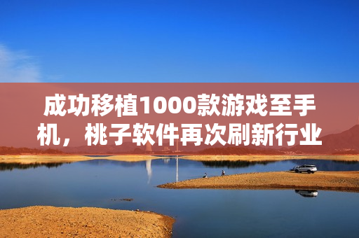 成功移植1000款游戏至手机，桃子软件再次刷新行业标准