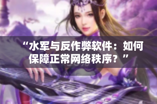 “水军与反作弊软件：如何保障正常网络秩序？”