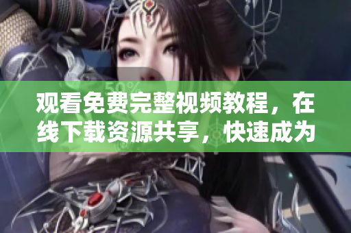 观看免费完整视频教程，在线下载资源共享，快速成为专业网络编辑！