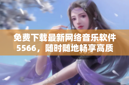 免费下载最新网络音乐软件5566，随时随地畅享高质量音乐