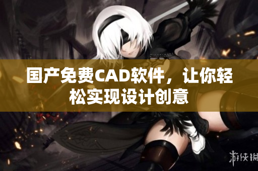 国产免费CAD软件，让你轻松实现设计创意