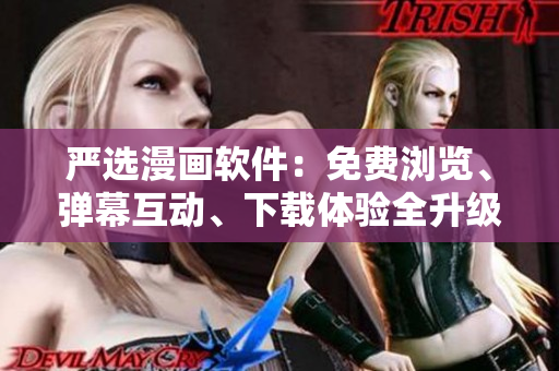 严选漫画软件：免费浏览、弹幕互动、下载体验全升级！