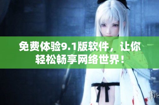 免费体验9.1版软件，让你轻松畅享网络世界！