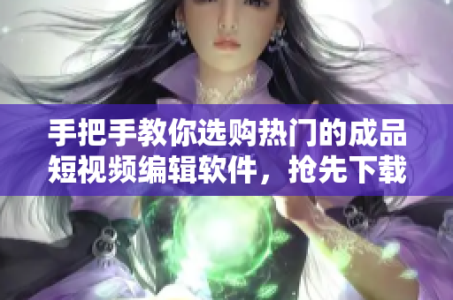 手把手教你选购热门的成品短视频编辑软件，抢先下载手机版！