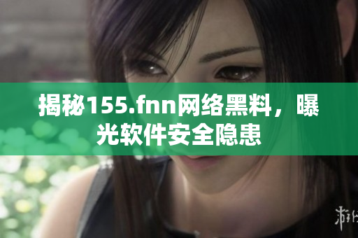 揭秘155.fnn网络黑料，曝光软件安全隐患