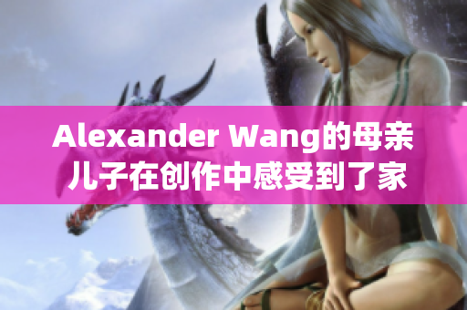 Alexander Wang的母亲 儿子在创作中感受到了家庭温暖