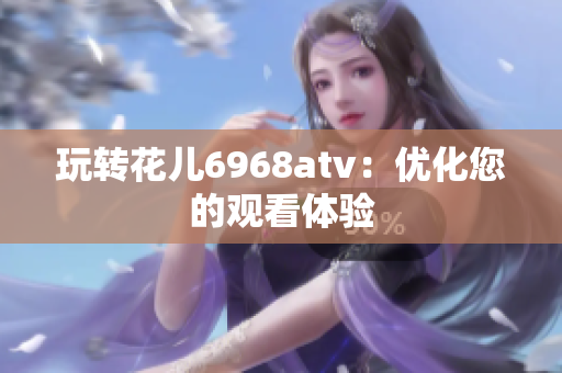 玩转花儿6968atv：优化您的观看体验