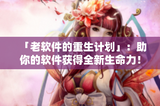 「老软件的重生计划」：助你的软件获得全新生命力！