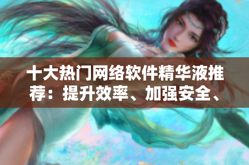 十大热门网络软件精华液推荐：提升效率、加强安全、畅享快速网络体验