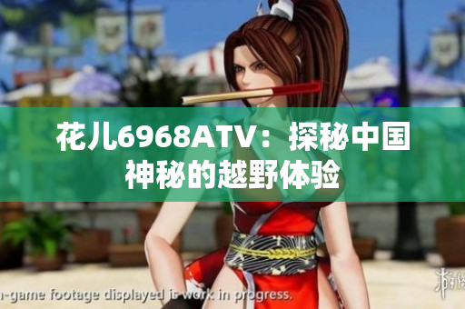 花儿6968ATV：探秘中国神秘的越野体验