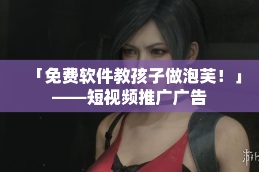 「免费软件教孩子做泡芙！」——短视频推广广告