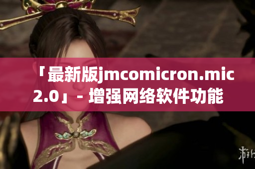 「最新版jmcomicron.mic2.0」- 增强网络软件功能的必备选择