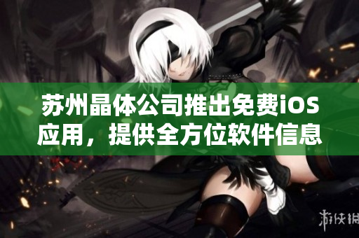 苏州晶体公司推出免费iOS应用，提供全方位软件信息服务